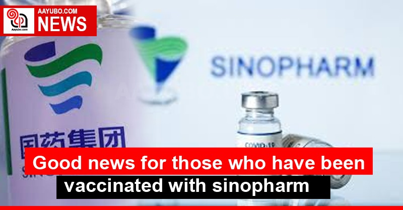 Good news for those who have been vaccinated with sinopharm