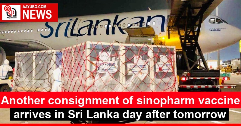 Another consignment of sinopharm vaccine arrives in Sri Lanka day after tomorrow