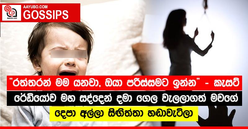 “රත්තරන්  මම යනවා, ඔයා පරිස්සමට ඉන්න” - කැසට් රේඩියෝව මහ සද්දෙන් දමා ගෙල වැලලාගත් මවගේ දෙපා අල්ලා සිඟිත්තා හඬාවැටිලා