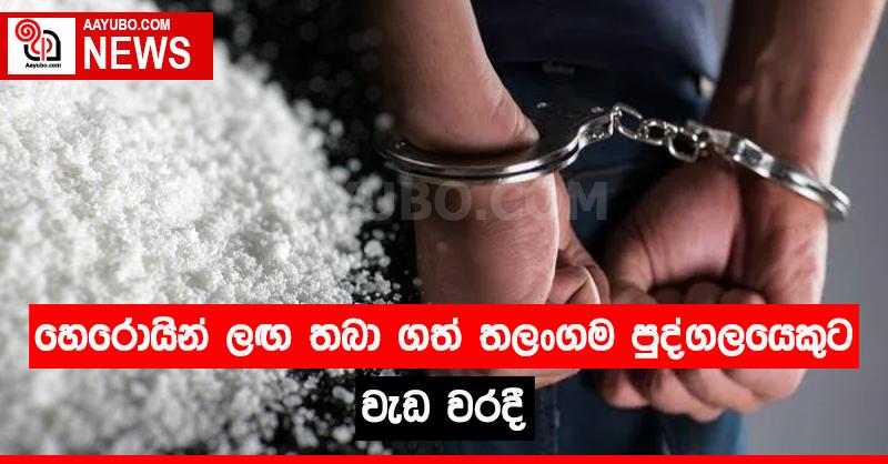 හෙරොයින් ළඟ තබා ගත් තලංගම පුද්ගලයෙකුට  වැඩ වරදී 