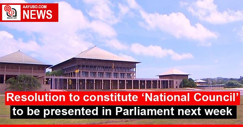 Resolution to constitute ‘National Council’ to be presented in Parliament next week
