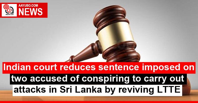 Indian court reduces sentence imposed on two accused of conspiring to carry out attacks in Sri Lanka by reviving LTTE