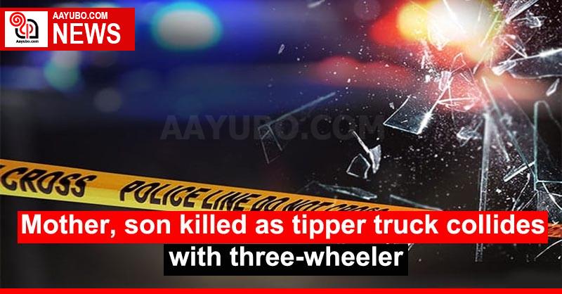 Mother, son killed as tipper truck collides with three-wheeler
