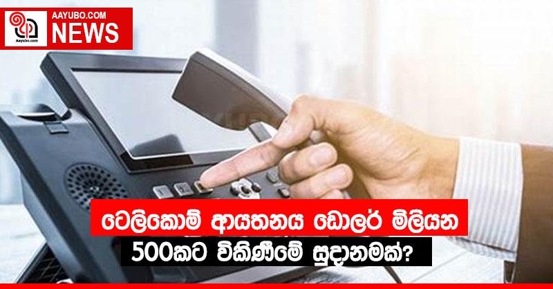 ටෙලිකොම් ආයතනය ඩොලර් මිලියන 500කට විකිණීමේ සුදානමක්?