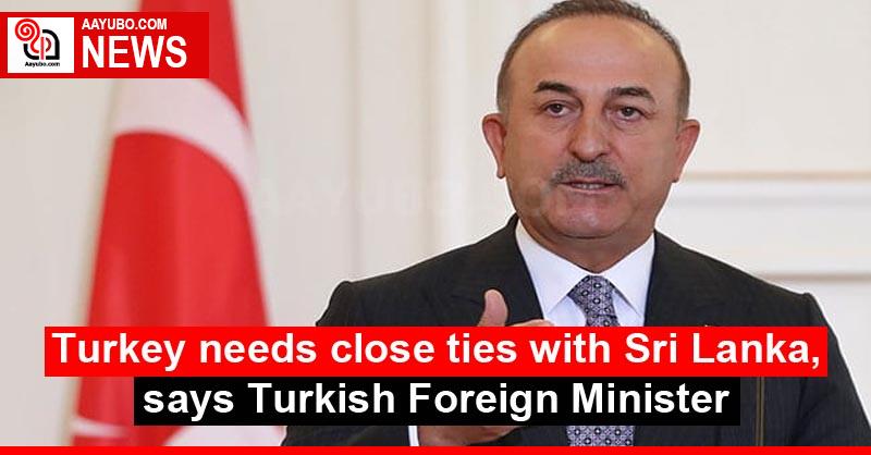 Turkey needs close ties with Sri Lanka, says Turkish Foreign Minister