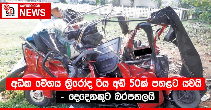 අධික වේගය ත්‍රිරෝද රිය අඩි 50ක් පහළට යවයි - දෙදෙනකුට බරපතලයි