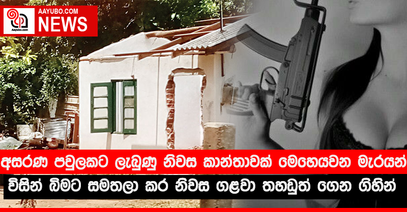 අසරණ පවුලකට ලැබුණු නිවස කාන්තාවක් මෙහෙයවන මැරයන් විසින් බිමට සමතලා කර නිවස ගළවා තහඩුත් ගෙන ගිහින්