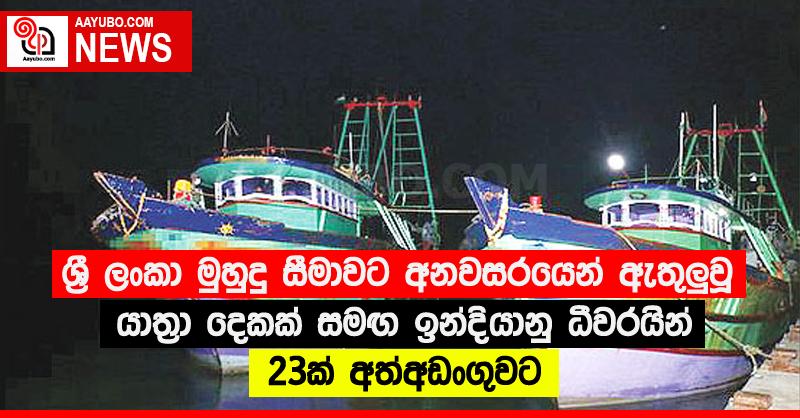 ශ්‍රී ලංකා මුහුදු සීමාවට අනවසරයෙන් ඇතුලුවූ යාත්‍රා දෙකක් සමඟ ඉන්දියානු ධීවරයින් 23ක් අත්අඩංගුවට