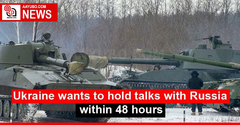 Ukraine wants to hold talks with Russia within 48 hours