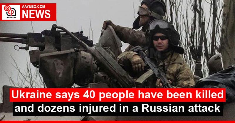 Ukraine says 40 people have been killed and dozens injured in a Russian attack