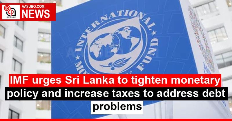 IMF urges Sri Lanka to tighten monetary policy and increase taxes to address debt problems