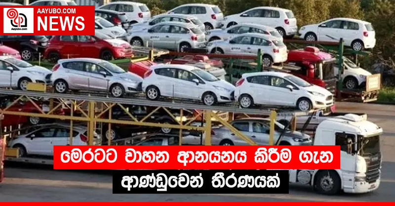 මෙරටට වාහන ආනයනය කිරීම ගැන ආණ්ඩුවෙන් තීරණයක් 