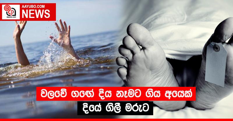 වලවේ ගඟේ දිය නෑමට ගිය අයෙක් දියේ ගිලී මරුට