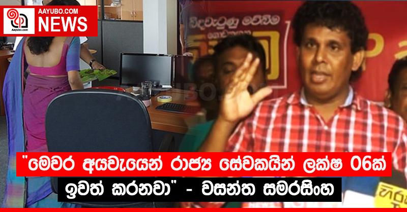 “මෙවර අයවැයෙන් රාජ්‍ය සේවකයින් ලක්ෂ 06ක් ඉවත් කරනවා” - වසන්ත සමරසිංහ 
