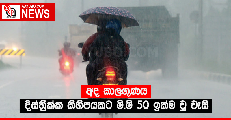 අද කාලගුණය - දිස්ත්‍රික්ක කිහිපයකට මි.මි 50 ඉක්ම වූ වැසි