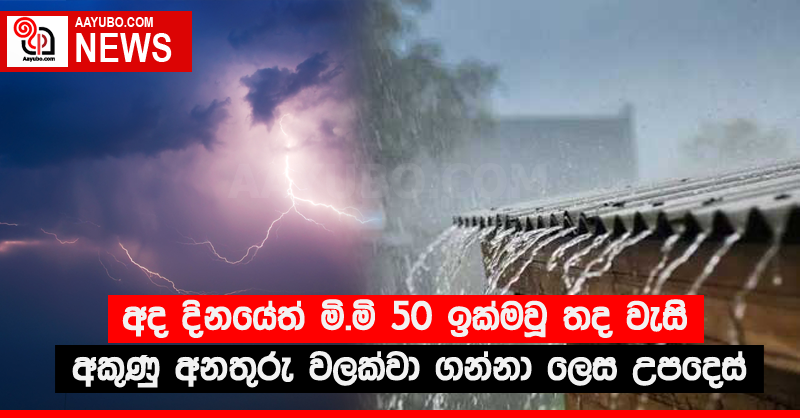 අද දිනයේත් මි.මි 50 ඉක්මවූ තද වැසි - අකුණු අනතුරු වලක්වා ගන්නා ලෙස උපදෙස්