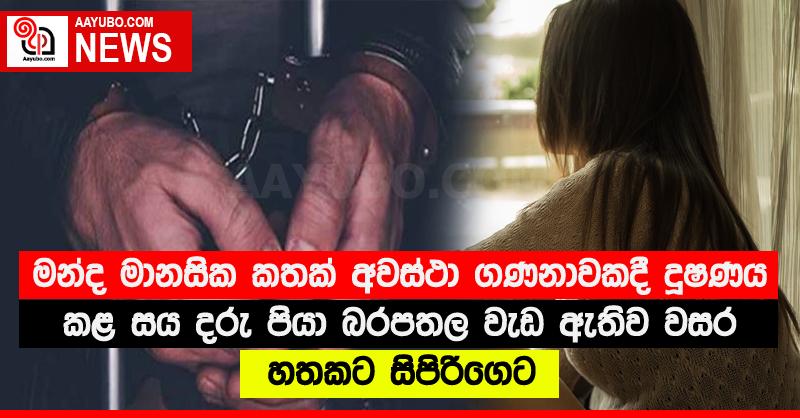 මන්ද මානසික කතක් අවස්ථා ගණනාවකදී දූෂණය කළ සය දරු පියා බරපතල වැඩ ඇතිව වසර හතකට සිපිරිගෙට