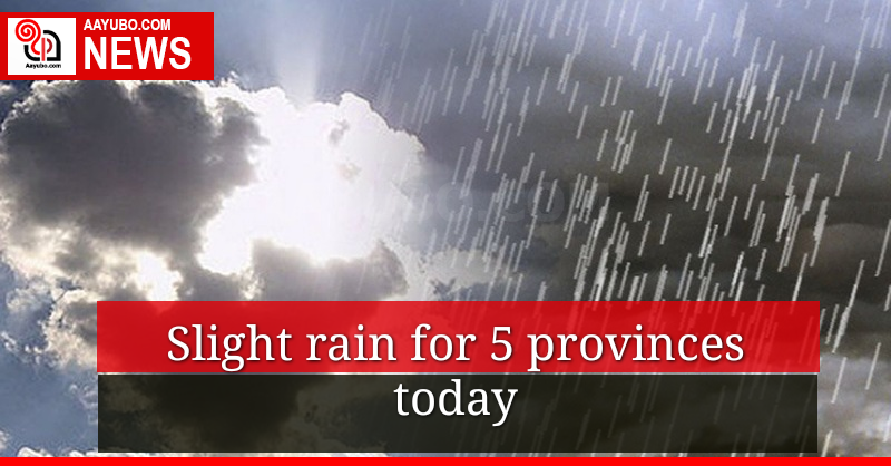 Slight rain for 5 provinces today