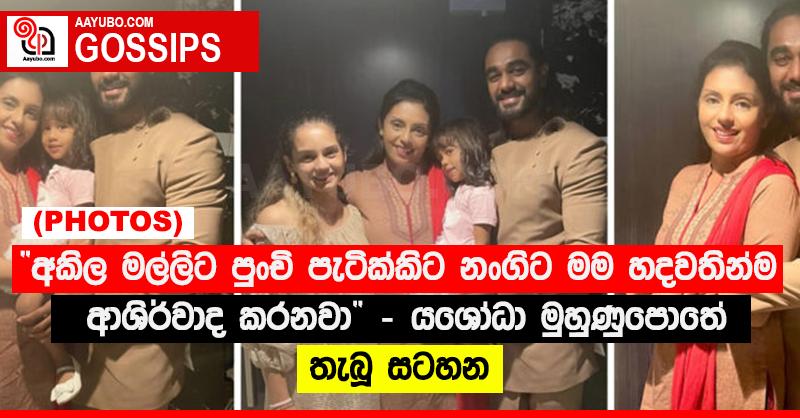 “අකිල මල්ලිට පුංචි පැටික්කිට නංගිට මම හදවතින්ම ආශිර්වාද කරනවා” - යශෝධා මුහුණුපොතේ තැබූ සටහන (PHOTOS)