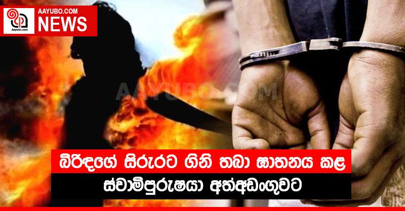 බිරිඳගේ සිරුරට ගිනි තබා ඝාතනය කළ ස්වාමිපුරුෂයා අත්අඩංගුවට