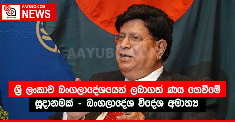 ශ්‍රී ලංකාව බංගලාදේශයෙන් ලබාගත් ණය ගෙවීමේ සූදානමක් - බංගලාදේශ විදේශ අමාත්‍ය