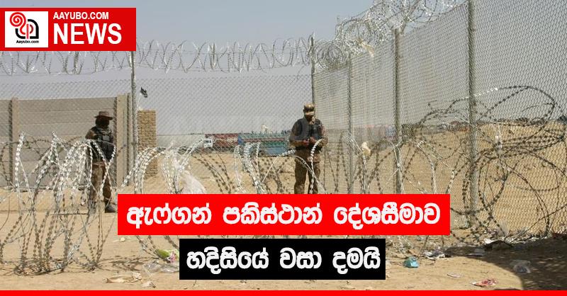 ඇෆ්ගන් පකිස්ථාන් දේශසීමාව හදිසියේ  වසා දමයි