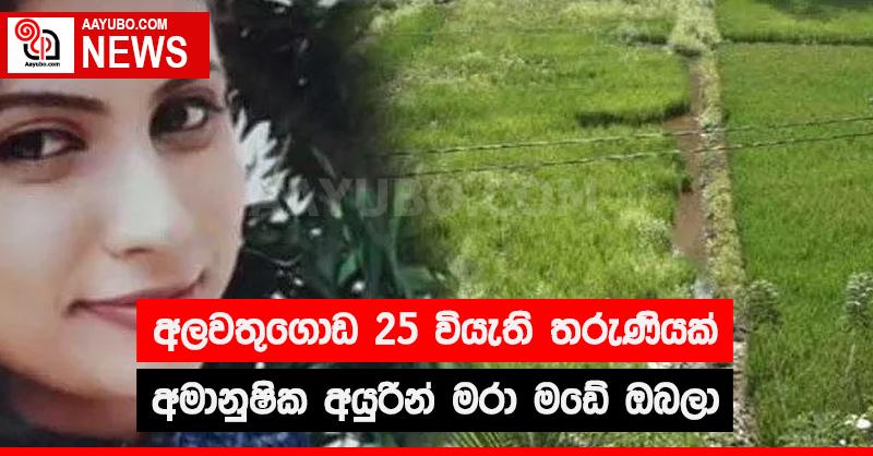 අලවතුගොඩ 25 වියැති තරුණියක් අමානුෂික අයුරින් මරා මඩේ ඔබලා