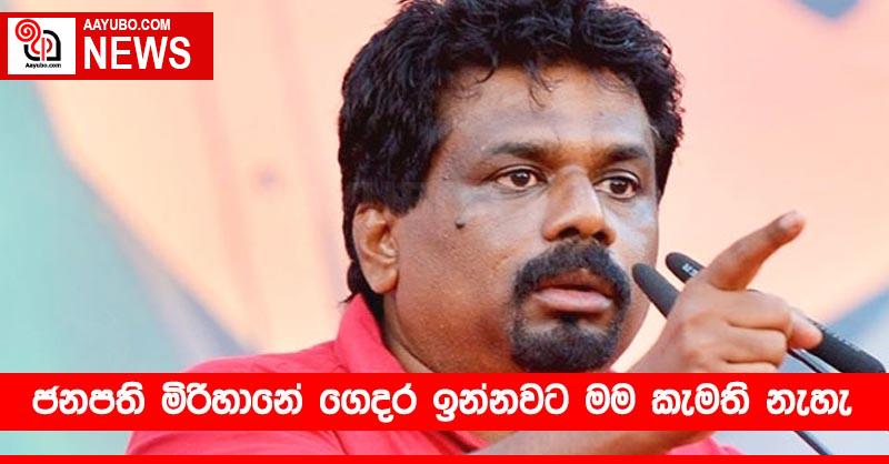 ජනපති මිරිහානේ ගෙදර ඉන්නවට මම කැමති නැහැ