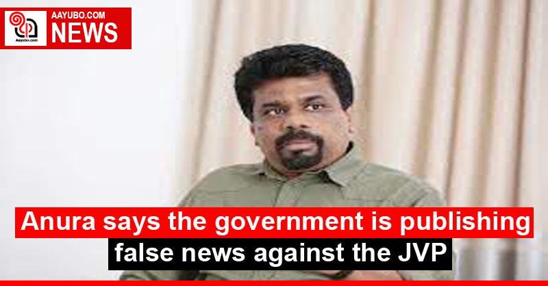 Anura says the government is publishing false news against the JVP