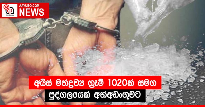 අයිස් මත්ද්‍රව්‍ය ග්‍රෑම් 1020ක් සමග පුද්ගලයෙක් අත්අඩංගුවට