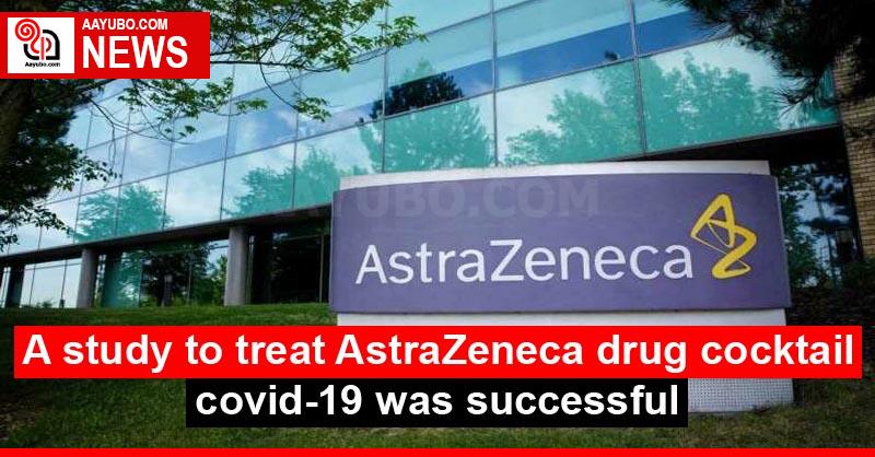 A study to treat AstraZeneca drug cocktail covid-19 was successful