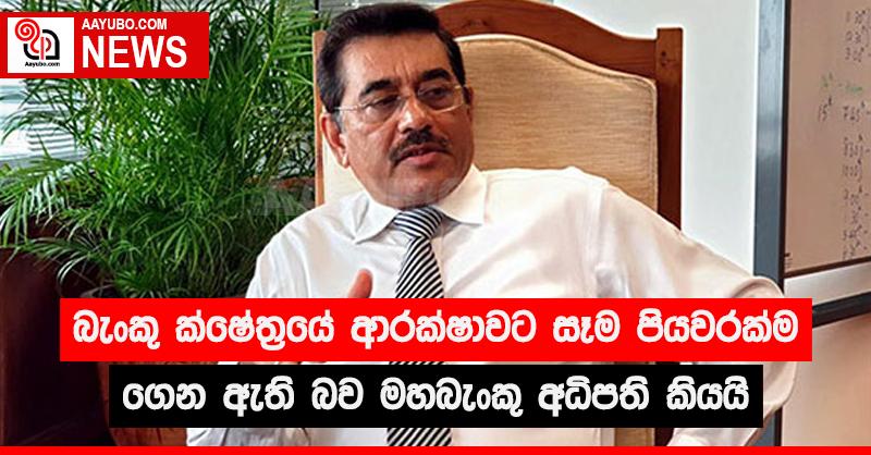 බැංකු ක්ෂේත්‍රයේ ආරක්ෂාවට සෑම පියවරක්ම ගෙන ඇති බව මහබැංකු අධිපති කියයි