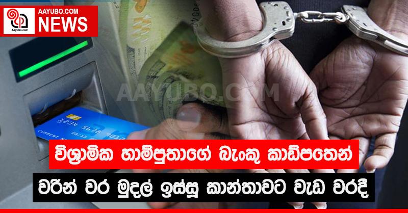 විශ්‍රාමික හාම්පුතාගේ බැංකු කාඩ්පතෙන් වරින්වර මුදල් ඉස්සූ කාන්තාවට වැඩ වරදී
