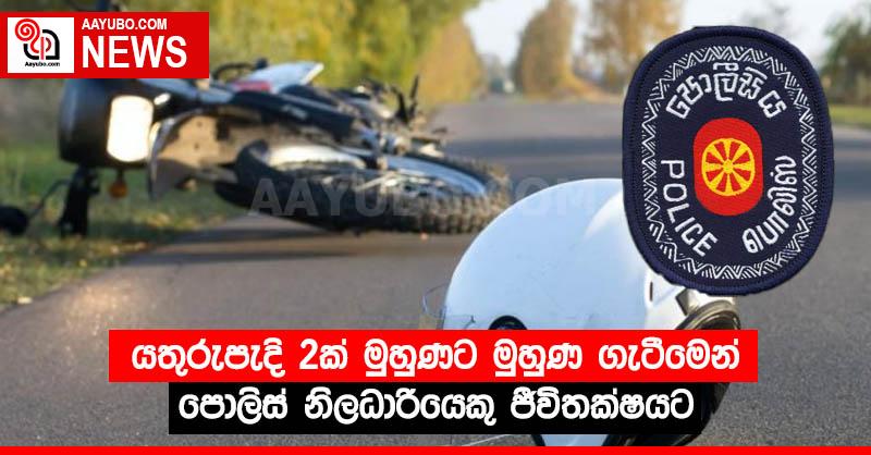 යතුරුපැදි 2ක් මුහුණට මුහුණ ගැටීමෙන් පොලිස් නිලධාරියෙකු ජීවිතක්ෂයට