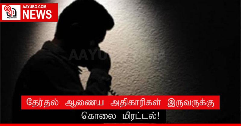 தேர்தல் ஆணைய அதிகாரிகள் இருவருக்கு கொலை மிரட்டல்!