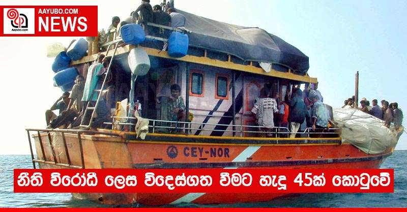 නීති විරෝධී ලෙස විදෙස්ගත වීමට හැදූ 45ක් කොටුවේ