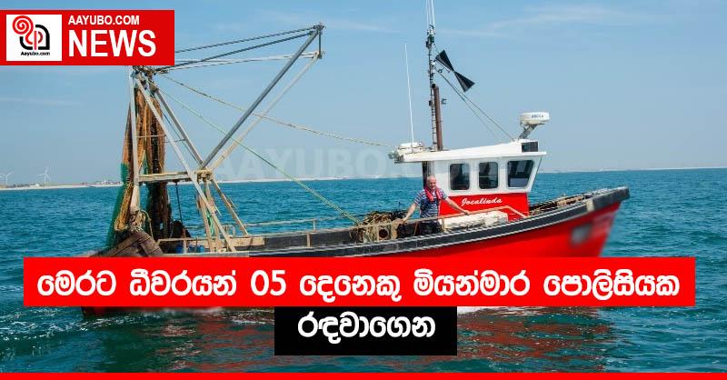 මෙරට ධීවරයන් 05 දෙනෙකු මියන්මාර පොලිසියක රඳවාගෙන