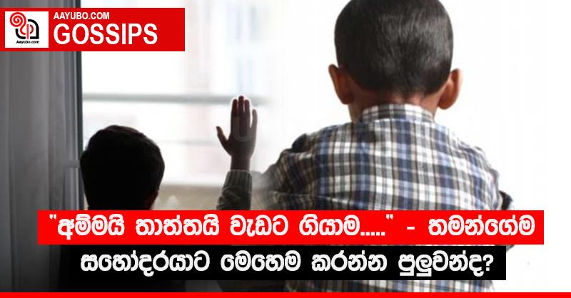 “අම්මයි තාත්තයි වැඩට ගියාම.....” - තමන්ගේම සහෝදරයාට මෙහෙම කරන්න පුලුවන්ද?