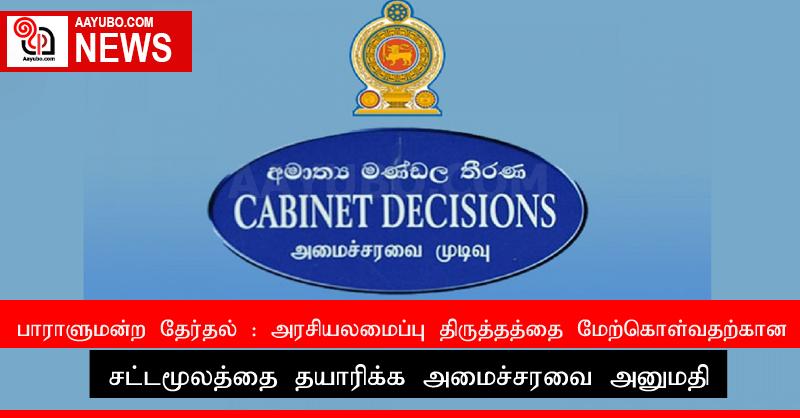 பாராளுமன்ற தேர்தல் : அரசியலமைப்பு திருத்தத்தை மேற்கொள்வதற்கான சட்டமூலத்தை தயாரிக்க அமைச்சரவை அனுமதி