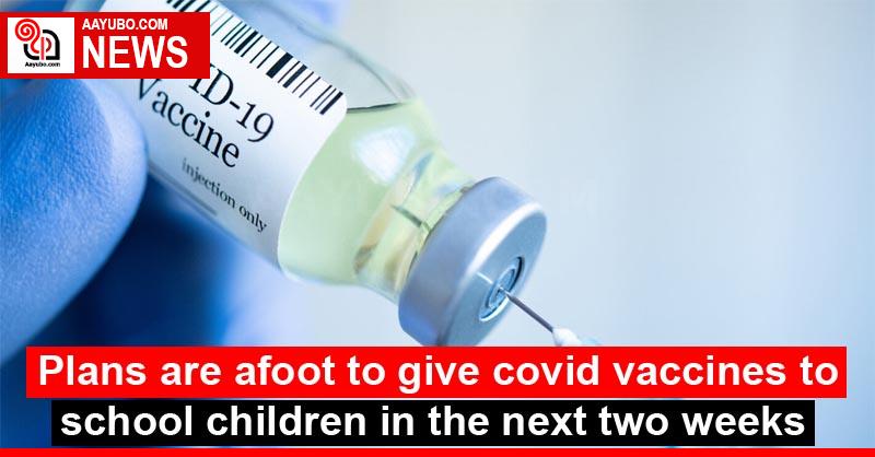 Plans are afoot to give covid vaccines to school children in the next two weeks