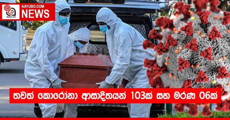 තවත් කොරෝනා ආසාදිතයන් 103ක් සහ මරණ 06ක්