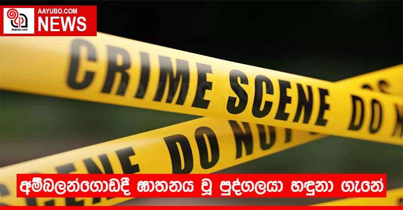 අම්බලන්ගොඩදී ඝාතනය වූ පුද්ගලයා හඳුනා ගැනේ
