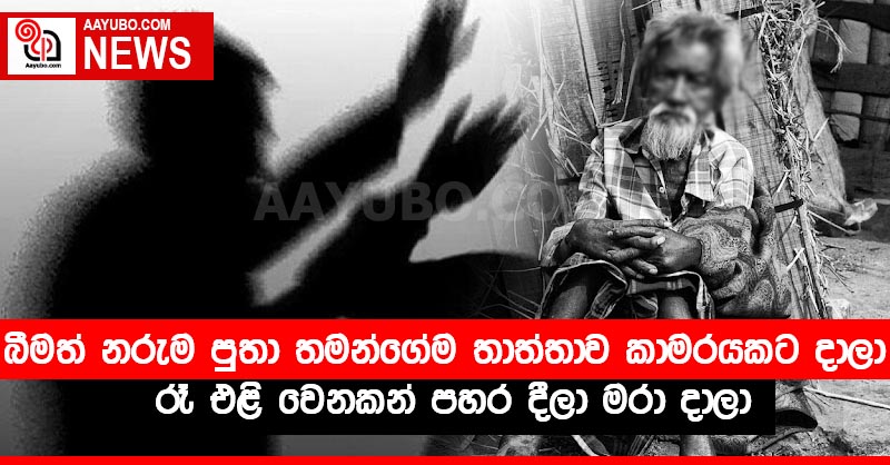 බීමත් නරුම පුතා තමන්ගේම තාත්තාව කාමරයකට දාලා රෑ එළි වෙනකන් පහර දීලා මරා දාලා