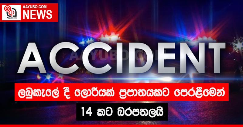 ලබුකැලේ දී ලොරියක් ප්‍රපාතයකට පෙරළීමෙන් 14කට බරපතලයි