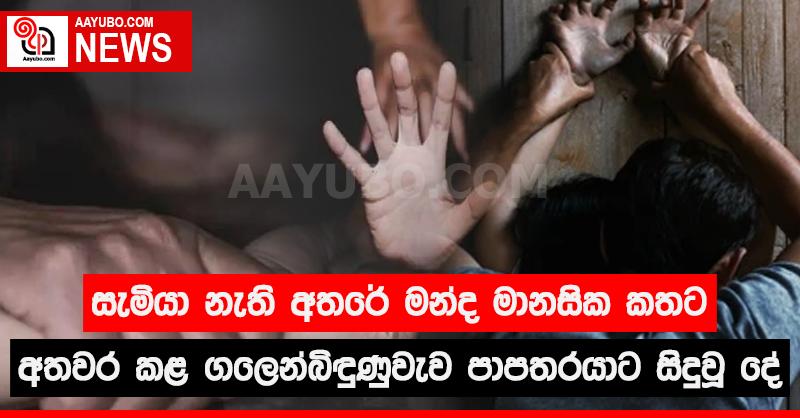 සැමියා නැති අතරේ මන්ද මානසික කතට අතවර කළ ගලෙන්බිඳුණුවැව පාපතරයාට සිදු වූ දේ