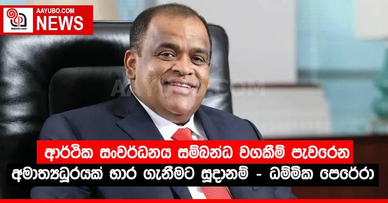 ආර්ථික සංවර්ධනය සම්බන්ධ වගකීම් පැවරෙන අමාත්‍යධූරයක් භාර ගැනීමට සූදානම් - ධම්මික පෙරේරා