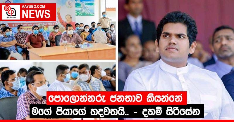 පොලොන්නරු ජනතාව කියන්නේ මගේ පියාගේ හදවතයි.. – දහම් සිරිසේන