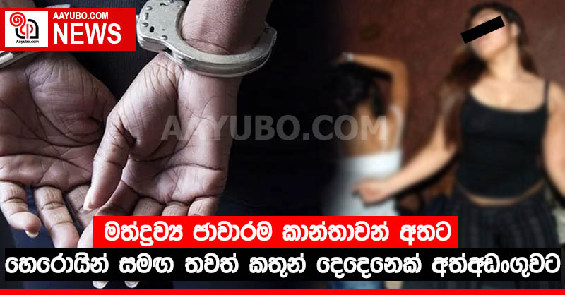 මත්ද්‍රව්‍ය ජාවාරම කාන්තාවන් අතට - හෙරොයින් සමඟ තවත් කතුන් දෙදෙනෙක් අත්අඩංගුවට