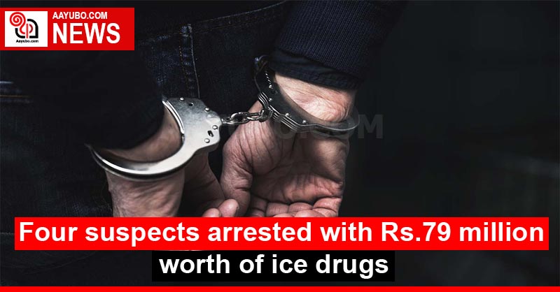Four suspects arrested with Rs. 79 million worth of ice drugs