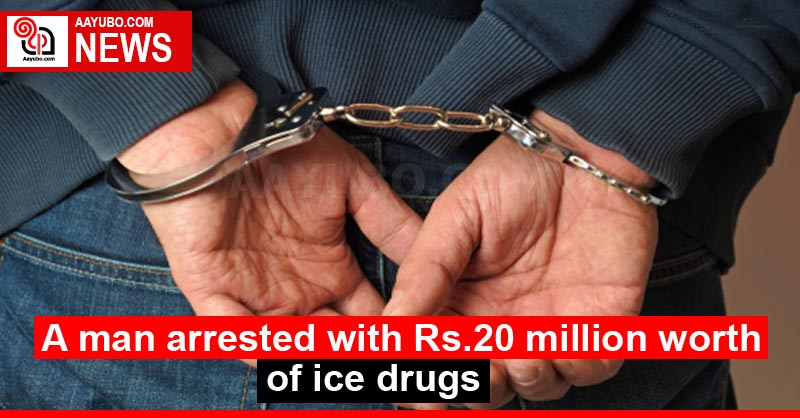 Man arrested with Rs. 20 million worth of ice drugs